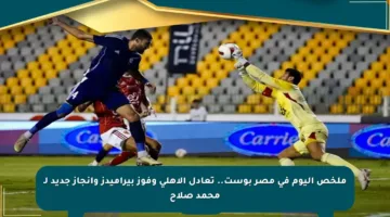 ملخص اليوم في مصر بوست.. تعادل الأهلي وفوز بيراميدز وإنجاز جديد لـ محمد صلاح